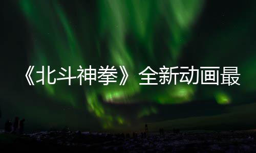 北预告月1最新正式斗神动画开播0日拳全新