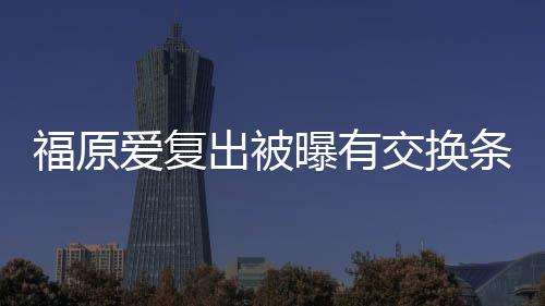 条件谈离题交换接受曝有 或婚话出被采访爱复福原