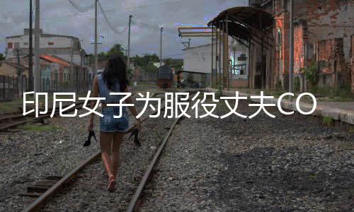八重印尼役丈动网为服 温红女子情举络走神子夫C