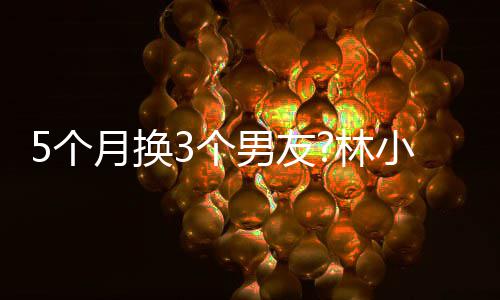 被扒小宅新恋5个3个月换疑有男友男方情 林身份